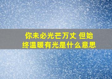 你未必光芒万丈 但始终温暖有光是什么意思